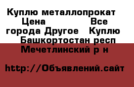 Куплю металлопрокат › Цена ­ 800 000 - Все города Другое » Куплю   . Башкортостан респ.,Мечетлинский р-н